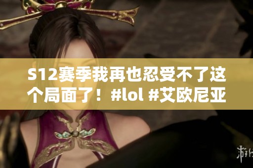 S12赛季我再也忍受不了这个局面了！#lol #艾欧尼亚