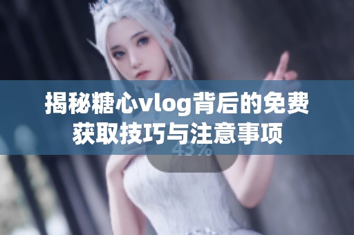 揭秘糖心vlog背后的免费获取技巧与注意事项