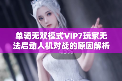 单骑无双模式VIP7玩家无法启动人机对战的原因解析