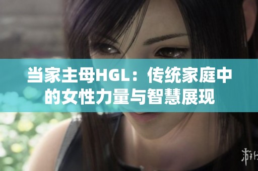 当家主母HGL：传统家庭中的女性力量与智慧展现