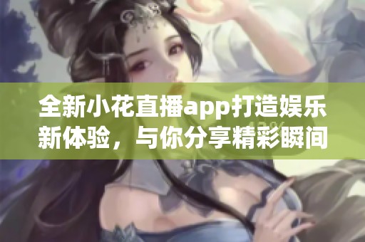 全新小花直播app打造娱乐新体验，与你分享精彩瞬间