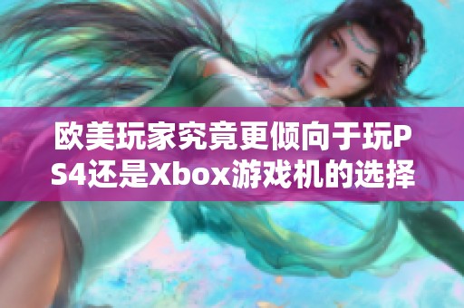 欧美玩家究竟更倾向于玩PS4还是Xbox游戏机的选择分析