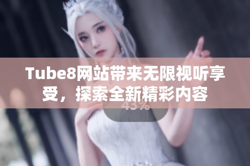 Tube8网站带来无限视听享受，探索全新精彩内容