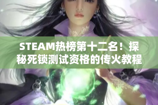 STEAM热榜第十二名！探秘死锁测试资格的传火教程与游戏下载指南