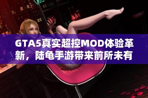 GTA5真实超控MOD体验革新，陆龟手游带来前所未有的游戏乐趣