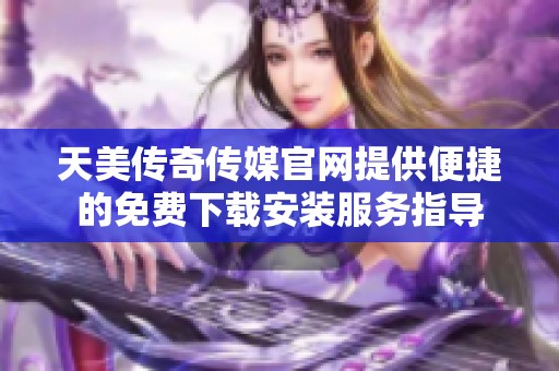 天美传奇传媒官网提供便捷的免费下载安装服务指导