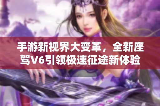 手游新视界大变革，全新座驾V6引领极速征途新体验