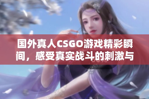 国外真人CSGO游戏精彩瞬间，感受真实战斗的刺激与乐趣