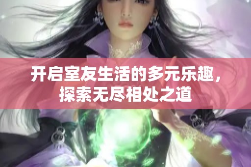 开启室友生活的多元乐趣，探索无尽相处之道