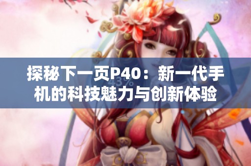 探秘下一页P40：新一代手机的科技魅力与创新体验