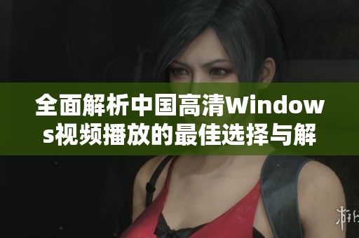 全面解析中国高清Windows视频播放的最佳选择与解决方案