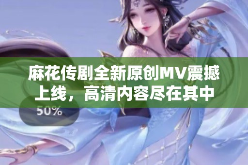 麻花传剧全新原创MV震撼上线，高清内容尽在其中