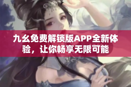 九幺免费解锁版APP全新体验，让你畅享无限可能