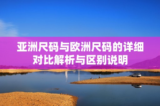 亚洲尺码与欧洲尺码的详细对比解析与区别说明