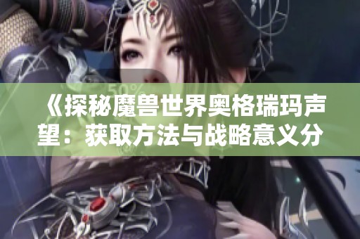 《探秘魔兽世界奥格瑞玛声望：获取方法与战略意义分析》