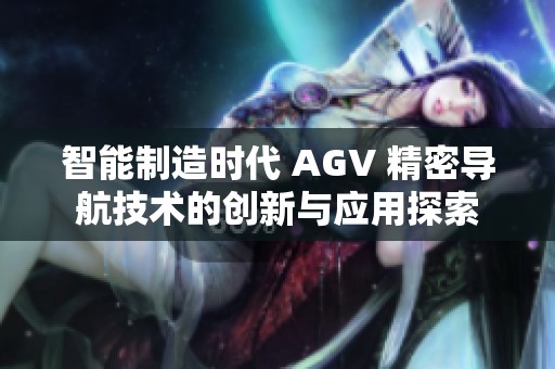 智能制造时代 AGV 精密导航技术的创新与应用探索