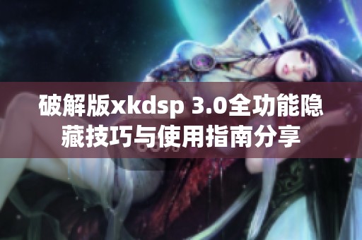 破解版xkdsp 3.0全功能隐藏技巧与使用指南分享