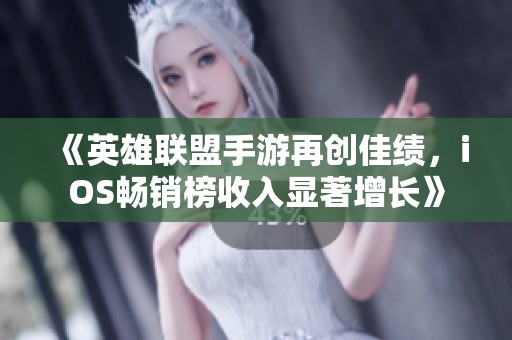 《英雄联盟手游再创佳绩，iOS畅销榜收入显著增长》