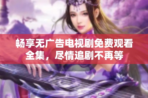 畅享无广告电视剧免费观看全集，尽情追剧不再等