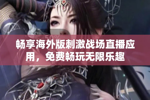 畅享海外版刺激战场直播应用，免费畅玩无限乐趣