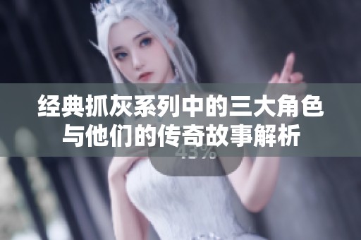 经典抓灰系列中的三大角色与他们的传奇故事解析