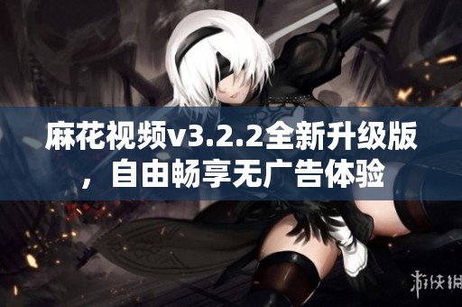 麻花视频v3.2.2全新升级版，自由畅享无广告体验