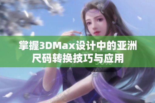 掌握3DMax设计中的亚洲尺码转换技巧与应用