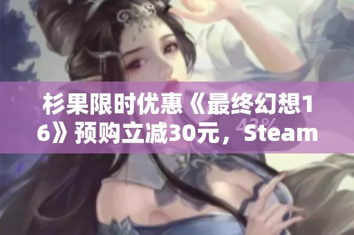 杉果限时优惠《最终幻想16》预购立减30元，Steam好评如潮！