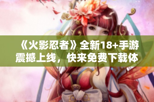 《火影忍者》全新18+手游震撼上线，快来免费下载体验！