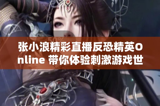 张小浪精彩直播反恐精英Online 带你体验刺激游戏世界