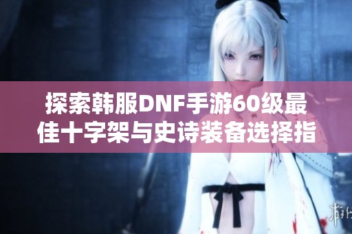 探索韩服DNF手游60级最佳十字架与史诗装备选择指南