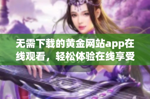 无需下载的黄金网站app在线观看，轻松体验在线享受！