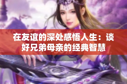 在友谊的深处感悟人生：谈好兄弟母亲的经典智慧