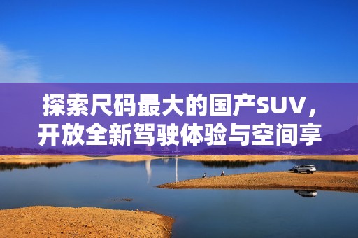 探索尺码最大的国产SUV，开放全新驾驶体验与空间享受