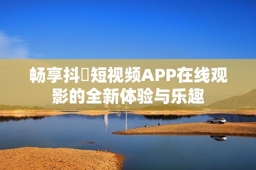 畅享抖抈短视频APP在线观影的全新体验与乐趣