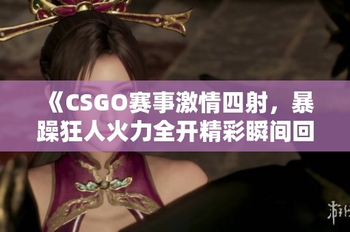 《CSGO赛事激情四射，暴躁狂人火力全开精彩瞬间回顾》