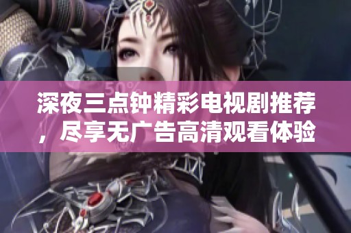 深夜三点钟精彩电视剧推荐，尽享无广告高清观看体验