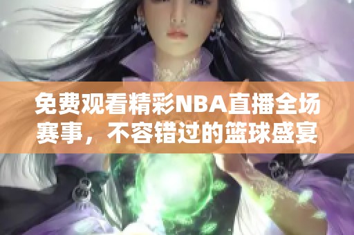 免费观看精彩NBA直播全场赛事，不容错过的篮球盛宴