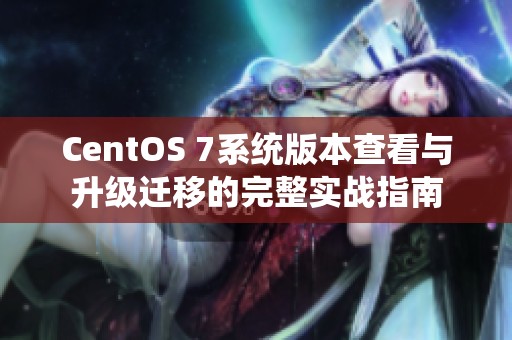 CentOS 7系统版本查看与升级迁移的完整实战指南