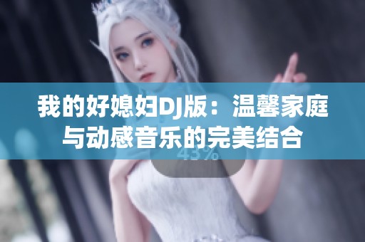 我的好媳妇DJ版：温馨家庭与动感音乐的完美结合