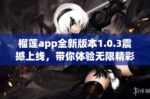 榴莲app全新版本1.0.3震撼上线，带你体验无限精彩