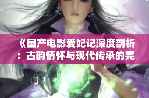 《国产电影爱妃记深度剖析：古韵情怀与现代传承的完美结合》