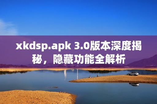 xkdsp.apk 3.0版本深度揭秘，隐藏功能全解析