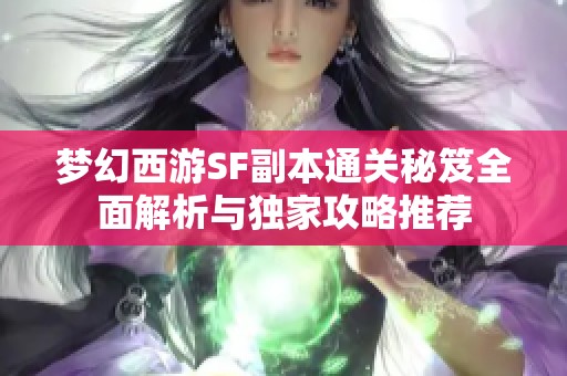 梦幻西游SF副本通关秘笈全面解析与独家攻略推荐