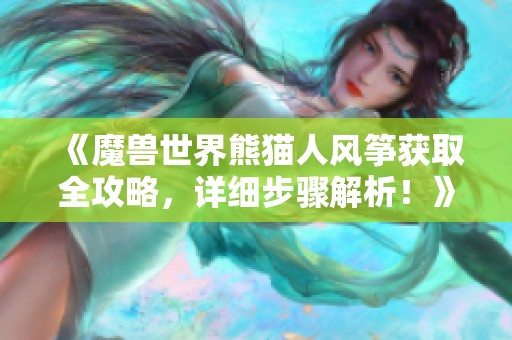 《魔兽世界熊猫人风筝获取全攻略，详细步骤解析！》