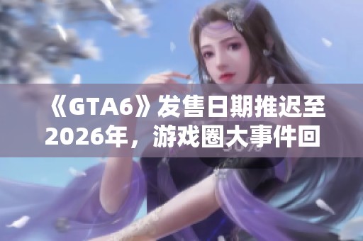 《GTA6》发售日期推迟至2026年，游戏圈大事件回顾