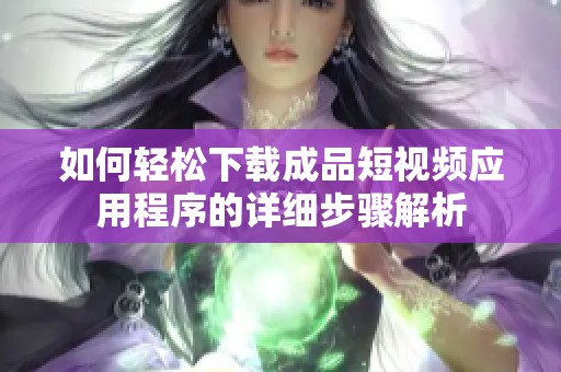 如何轻松下载成品短视频应用程序的详细步骤解析