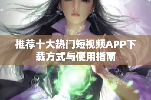 推荐十大热门短视频APP下载方式与使用指南