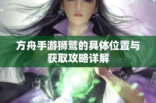 方舟手游狮鹫的具体位置与获取攻略详解