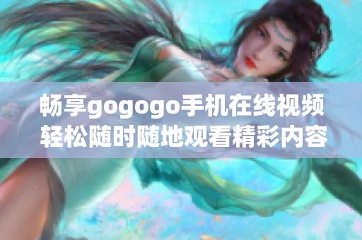 畅享gogogo手机在线视频 轻松随时随地观看精彩内容